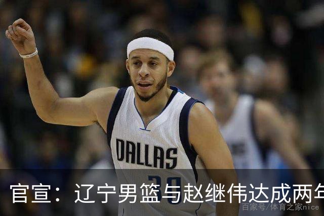 官宣：辽宁男篮与赵继伟达成两年D类合同续约